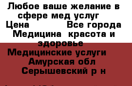 Любое ваше желание в сфере мед.услуг. › Цена ­ 1 100 - Все города Медицина, красота и здоровье » Медицинские услуги   . Амурская обл.,Серышевский р-н